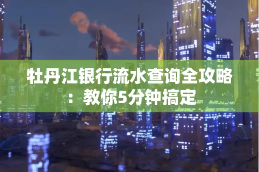 牡丹江银行流水查询全攻略:教你5分钟搞定