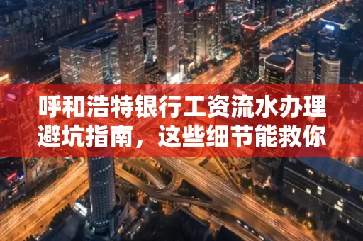 呼和浩特银行工资流水办理避坑指南，这些细节能救你钱包！