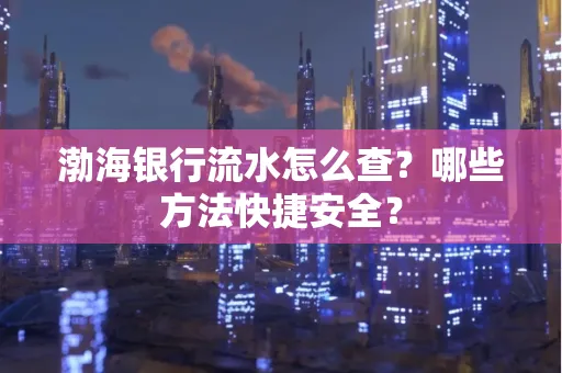 渤海银行流水怎么查?哪些方法快捷安全? 渤海银行流水怎么查?哪些方法快捷安全?