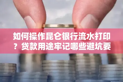 如何操作昆仑银行流水打印?贷款用途牢记哪些避坑要点? 如何操作昆仑银行流水打印?贷款用途牢记哪些避坑要点?