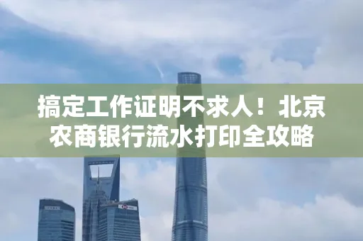 搞定工作证明不求人！北京农商银行流水打印全攻略