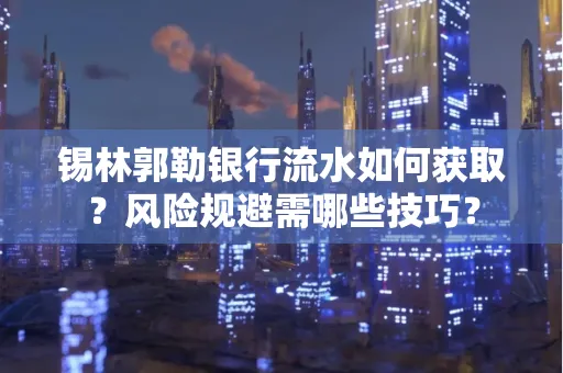 锡林郭勒银行流水如何获取?风险规避需哪些技巧? 锡林郭勒银行流水如何获取?风险规避需哪些技巧?