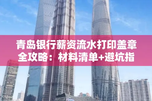 青岛银行薪资流水打印盖章全攻略:材料清单+避坑指南