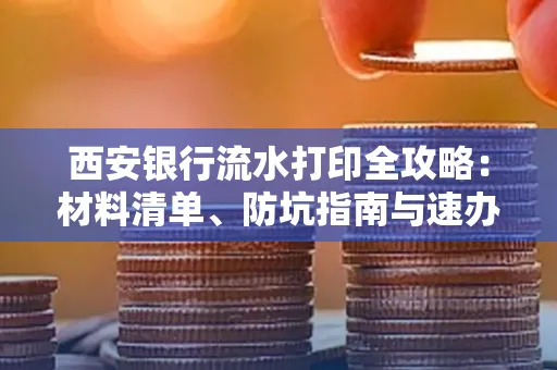 西安银行流水打印全攻略:材料清单、防坑指南与速办技巧