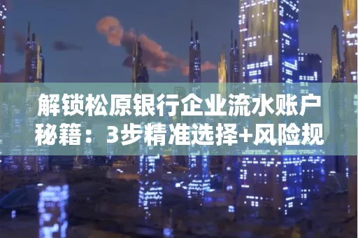 解锁松原银行企业流水账户秘籍:3步精准选择+风险规避全攻略