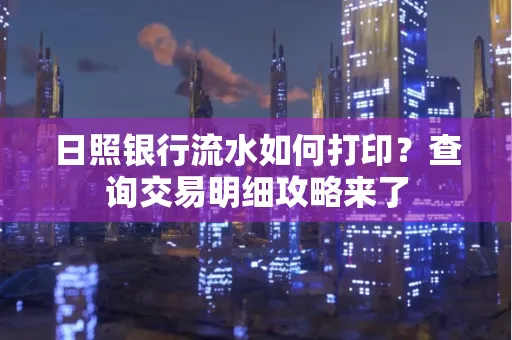 日照银行流水如何打印?查询交易明细攻略来了