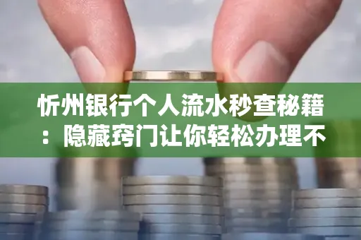 忻州银行个人流水秒查秘籍:隐藏窍门让你轻松办理不绕路