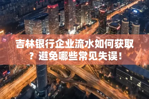 吉林银行企业流水如何获取?避免哪些常见失误!