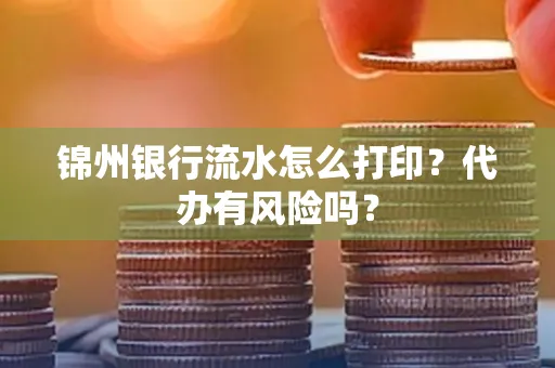 锦州银行流水怎么打印?代办有风险吗?