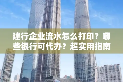 建行企业流水怎么打印?哪些银行可代办?超实用指南来了!