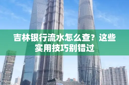 吉林银行流水怎么查?这些实用技巧别错过