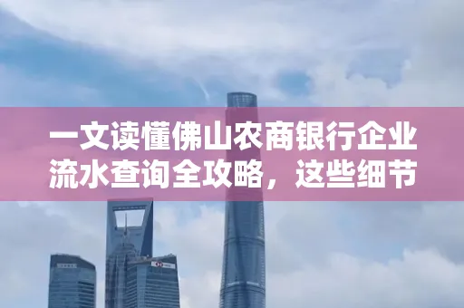 一文读懂佛山农商银行企业流水查询全攻略,这些细节千万别忽视