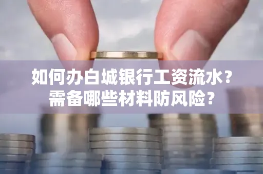 如何办白城银行工资流水?需备哪些材料防风险?