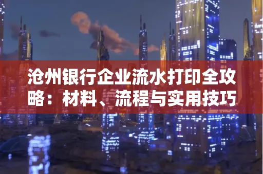 沧州银行企业流水打印全攻略:材料、流程与实用技巧