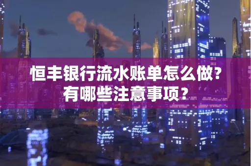 恒丰银行流水账单怎么做?有哪些注意事项?