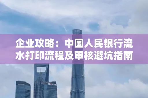 企业攻略:中国人民银行流水打印流程及审核避坑指南