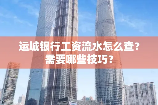 运城银行工资流水怎么查?需要哪些技巧?