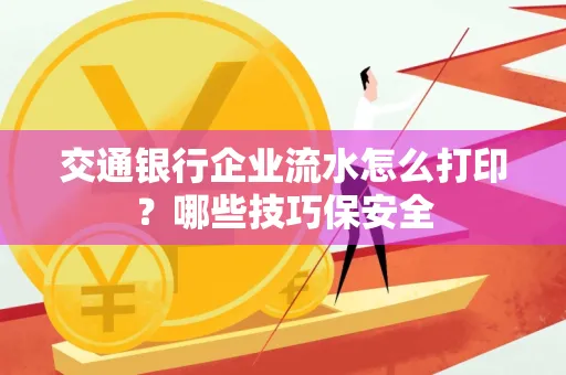交通银行企业流水怎么打印?哪些技巧保安全