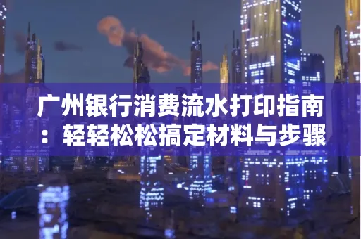 广州银行消费流水打印指南:轻轻松松搞定材料与步骤 广州银行消费流水打印指南:轻轻松松搞定材料与步骤