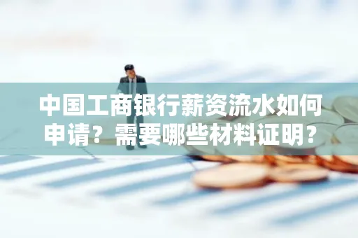 中国工商银行薪资流水如何申请?需要哪些材料证明?