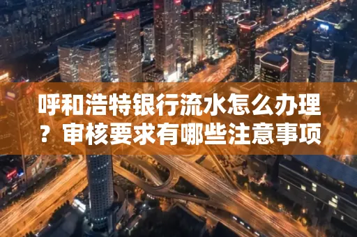 呼和浩特银行流水怎么办理?审核要求有哪些注意事项?