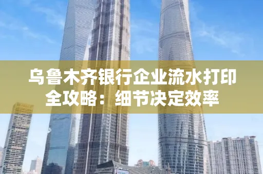 乌鲁木齐银行企业流水打印全攻略：细节决定效率