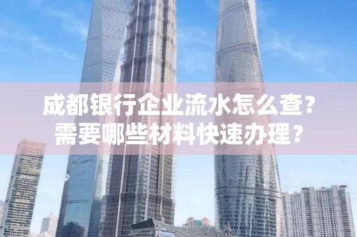 成都银行企业流水怎么查?需要哪些材料快速办理?
