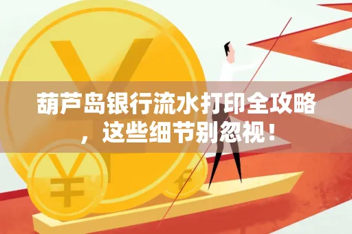 葫芦岛银行流水打印全攻略,这些细节别忽视!