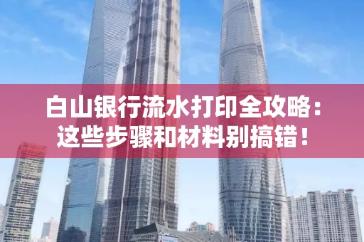 白山银行流水打印全攻略:这些步骤和材料别搞错!