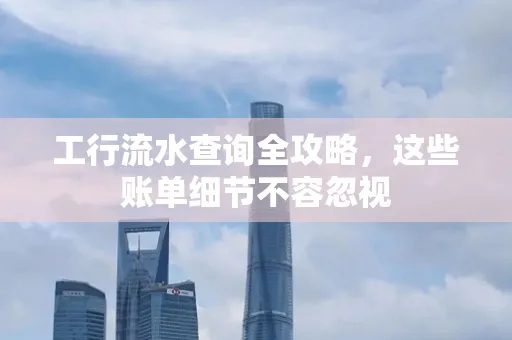 工行流水查询全攻略,这些账单细节不容忽视