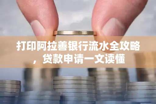 打印阿拉善银行流水全攻略,贷款申请一文读懂