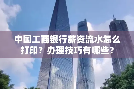 中国工商银行薪资流水怎么打印?办理技巧有哪些?