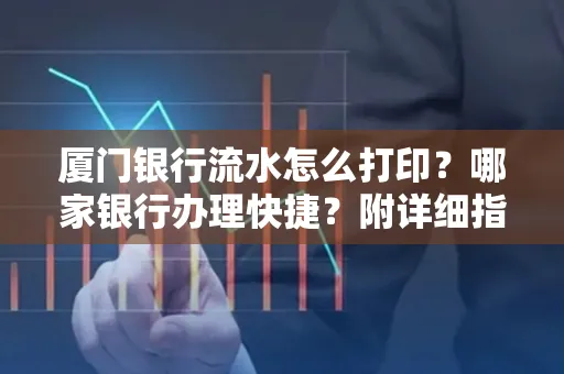 厦门银行流水怎么打印?哪家银行办理快捷?附详细指南