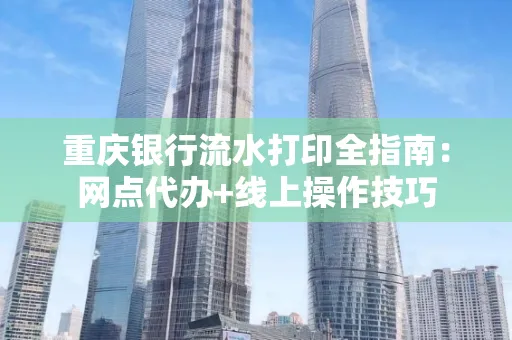 重庆银行流水打印全指南:网点代办+线上操作技巧