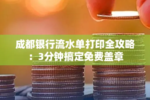 成都银行流水单打印全攻略:3分钟搞定免费盖章