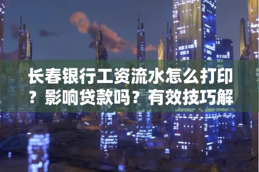 长春银行工资流水怎么打印?影响贷款吗?有效技巧解析 长春银行工资流水怎么打印?影响贷款吗?有效技巧解析