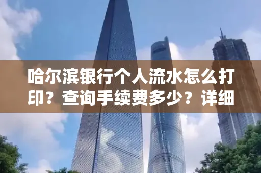 哈尔滨银行个人流水怎么打印?查询手续费多少?详细流程及省钱攻略!