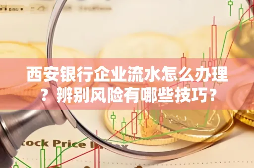 西安银行企业流水怎么办理?辨别风险有哪些技巧? 西安银行企业流水怎么办理?辨别风险有哪些技巧?