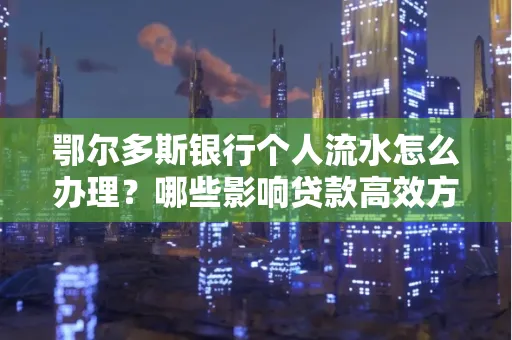 鄂尔多斯银行个人流水怎么办理？哪些影响贷款高效方法？