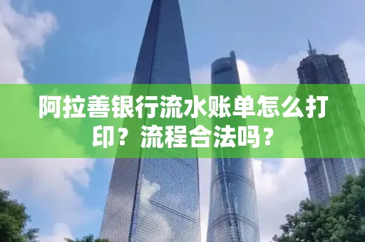 阿拉善银行流水账单怎么打印?流程合法吗? 阿拉善银行流水账单怎么打印?流程合法吗?