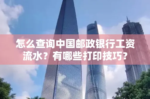 怎么查询中国邮政银行工资流水?有哪些打印技巧?