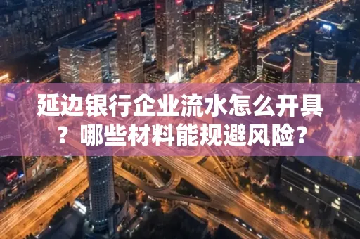 延边银行企业流水怎么开具?哪些材料能规避风险?