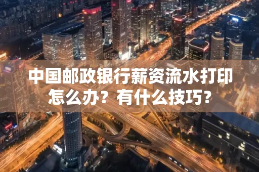 中国邮政银行薪资流水打印怎么办?有什么技巧?