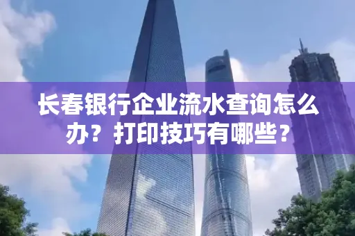 长春银行企业流水查询怎么办?打印技巧有哪些?