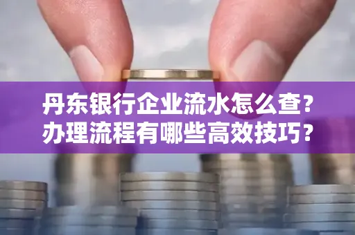 丹东银行企业流水怎么查?办理流程有哪些高效技巧?