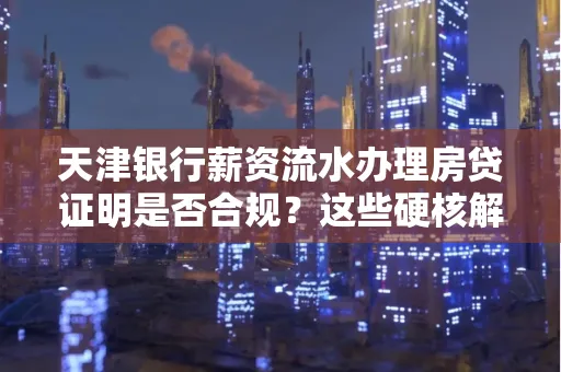 天津银行薪资流水办理房贷证明是否合规?这些硬核解析帮你避坑 天津银行薪资流水办理房贷证明是否合规?这些硬核解析帮你避坑