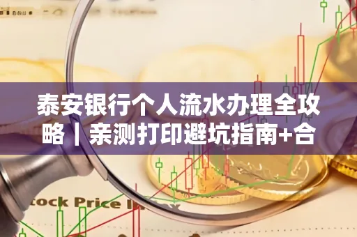 泰安银行个人流水办理全攻略|亲测打印避坑指南+合规要点 泰安银行个人流水办理全攻略|亲测打印避坑指南+合规要点