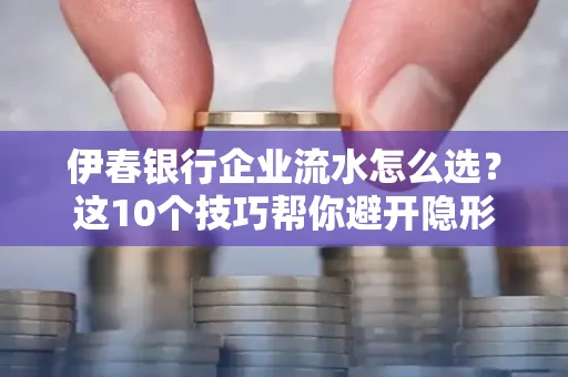 伊春银行企业流水怎么选?这10个技巧帮你避开隐形坑