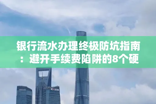 银行流水办理终极防坑指南:避开手续费陷阱的8个硬核技巧