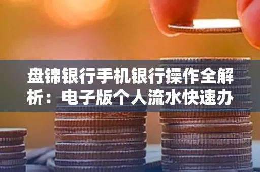 盘锦银行手机银行操作全解析:电子版个人流水快速办理指南 盘锦银行手机银行操作全解析:电子版个人流水快速办理指南